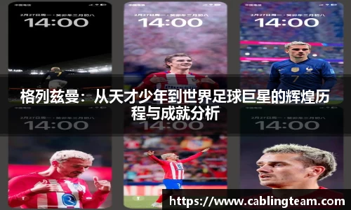 格列兹曼：从天才少年到世界足球巨星的辉煌历程与成就分析
