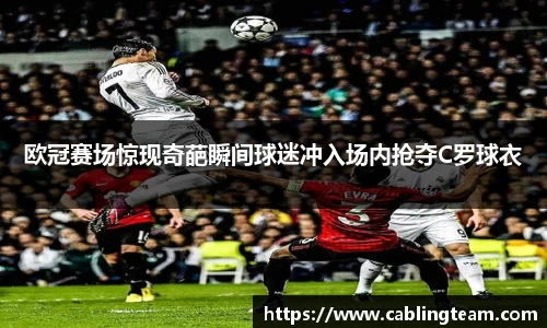 欧冠赛场惊现奇葩瞬间球迷冲入场内抢夺C罗球衣